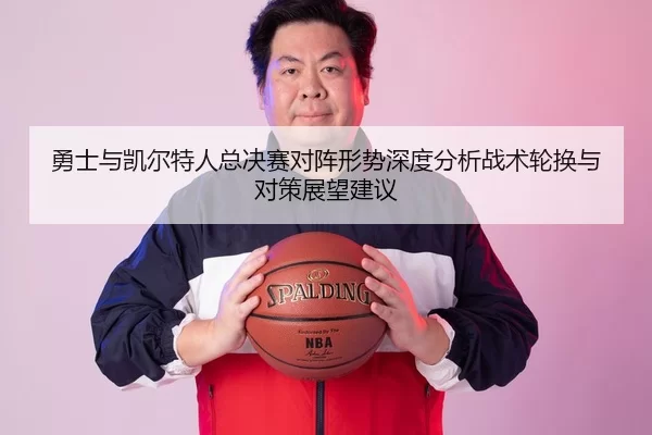 勇士与凯尔特人总决赛对阵形势深度分析战术轮换与对策展望建议