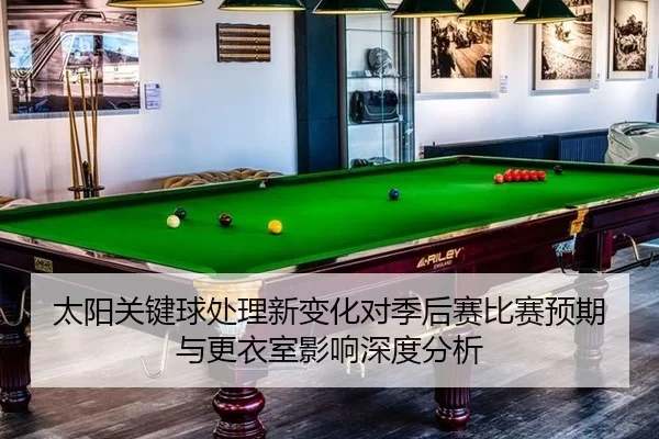 太阳关键球处理新变化对季后赛比赛预期与更衣室影响深度分析