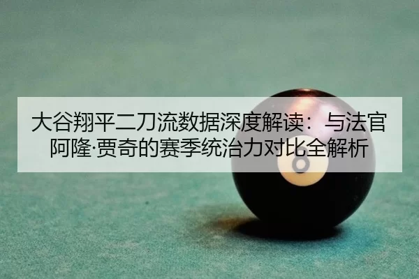 大谷翔平二刀流数据深度解读：与法官阿隆·贾奇的赛季统治力对比全解析