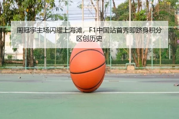 周冠宇主场闪耀上海滩，F1中国站首秀即跻身积分区创历史